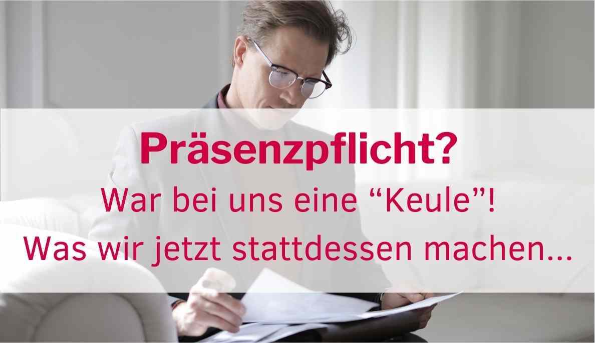 Präsenzpflicht? War bei uns eine &quot;Keule&quot;! Was wir jetzt stattdessen machen...