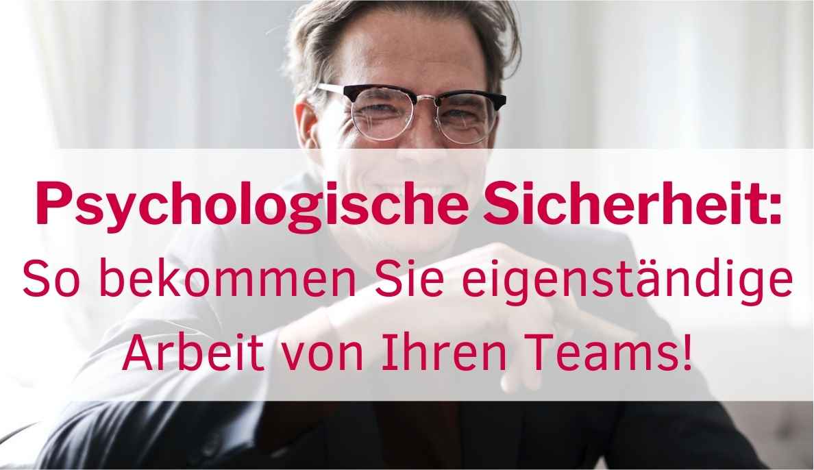 Psychologische Sicherheit: Jetzt bekomme ich eigenständige Arbeit von meinen Teams